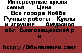 Интерьерные куклы - семья. ) › Цена ­ 4 200 - Все города Хобби. Ручные работы » Куклы и игрушки   . Амурская обл.,Благовещенский р-н